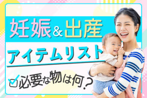 妊娠＆出産 アイテムリスト 必要なものは何？